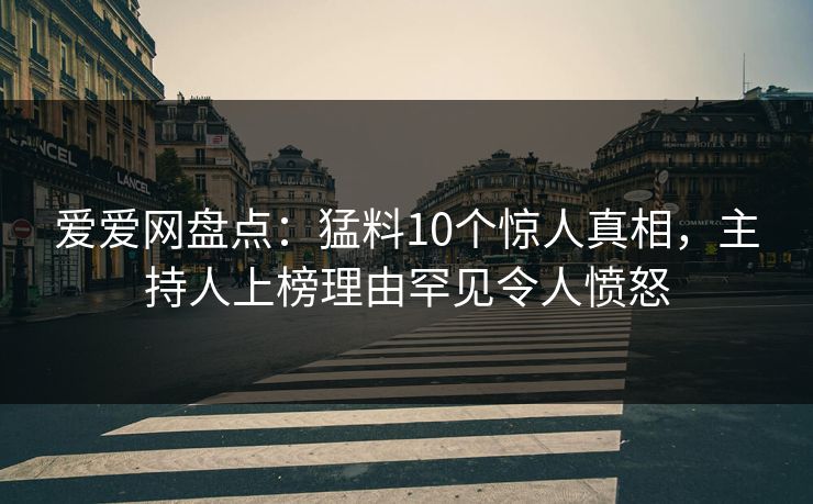 爱爱网盘点：猛料10个惊人真相，主持人上榜理由罕见令人愤怒