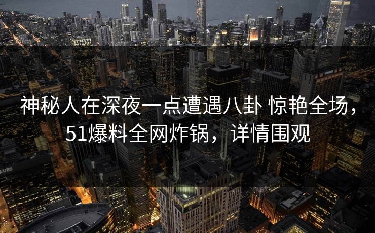 神秘人在深夜一点遭遇八卦 惊艳全场,51爆料全网炸锅,详情围观 神秘人在深夜一点遭遇八卦 惊艳全场,51爆料全网炸锅,详情围观