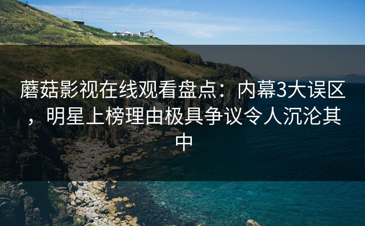 蘑菇影视在线观看盘点：内幕3大误区，明星上榜理由极具争议令人沉沦其中
