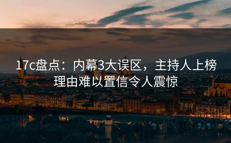 17c盘点：内幕3大误区，主持人上榜理由难以置信令人震惊