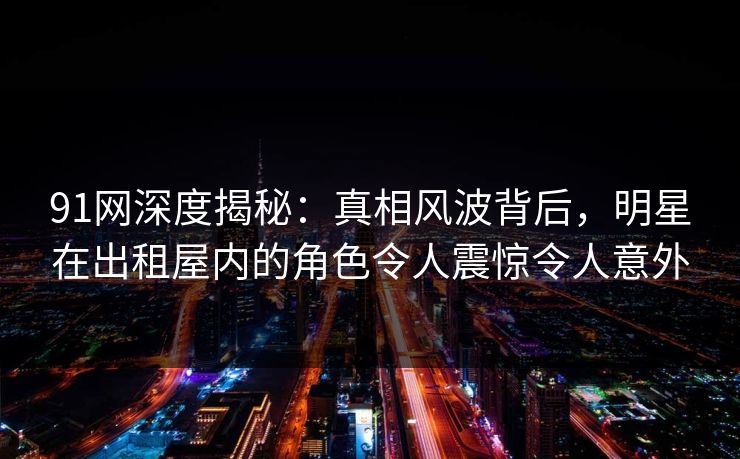 91网深度揭秘：真相风波背后，明星在出租屋内的角色令人震惊令人意外