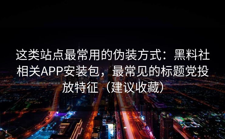 详细阅读:这类站点最常用的伪装方式:黑料社相关APP安装包,最常见的标题党投放特征(建议收藏) 这类站点最常用的伪装方式:黑料社相关APP安装包,最常见的标题党投放特征(建议收藏)