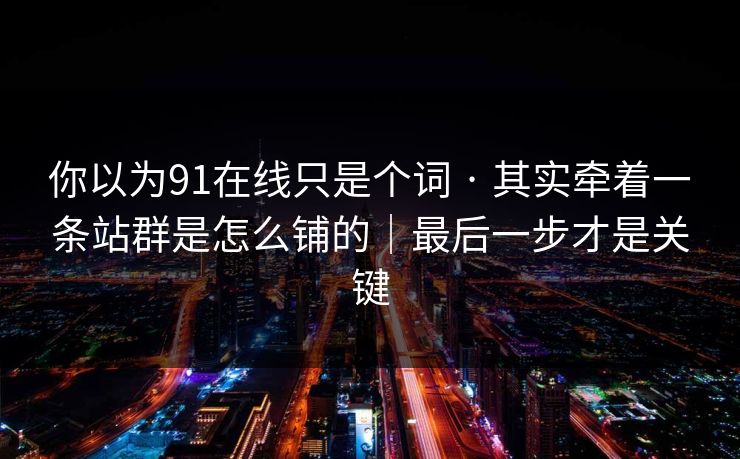 详细阅读:你以为91在线只是个词 · 其实牵着一条站群是怎么铺的|最后一步才是关键 你以为91在线只是个词 · 其实牵着一条站群是怎么铺的|最后一步才是关键