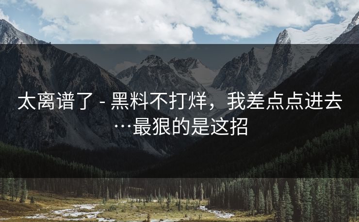 详细阅读:太离谱了 - 黑料不打烊,我差点点进去…最狠的是这招 太离谱了 - 黑料不打烊,我差点点进去…最狠的是这招