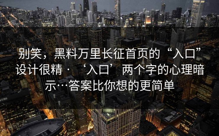 别笑,黑料万里长征首页的“入口”设计很精 · ‘入口’两个字的心理暗示…答案比你想的更简单