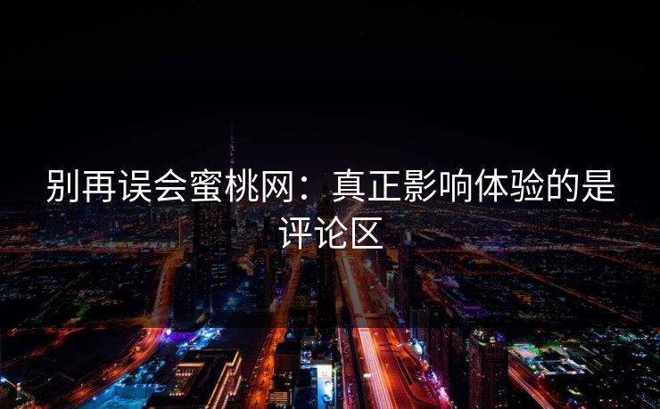 别再误会蜜桃网：真正影响体验的是评论区