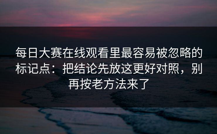 每日大赛在线观看里最容易被忽略的标记点：把结论先放这更好对照，别再按老方法来了