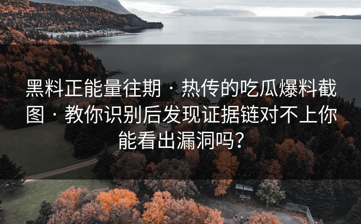 黑料正能量往期 · 热传的吃瓜爆料截图 · 教你识别后发现证据链对不上你能看出漏洞吗?