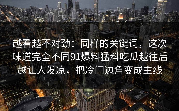 越看越不对劲：同样的关键词，这次味道完全不同91爆料猛料吃瓜越往后越让人发凉，把冷门边角变成主线