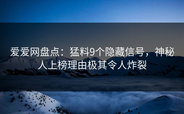 爱爱网盘点：猛料9个隐藏信号，神秘人上榜理由极其令人炸裂
