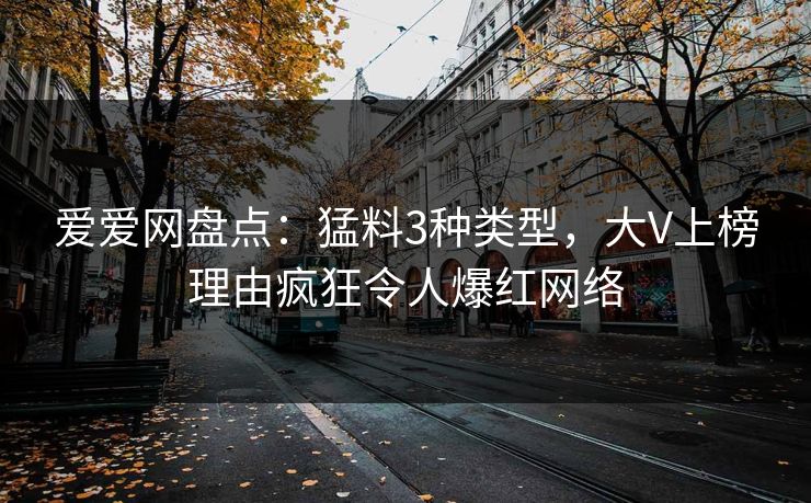 爱爱网盘点：猛料3种类型，大V上榜理由疯狂令人爆红网络