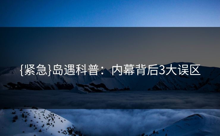 {紧急}岛遇科普：内幕背后3大误区