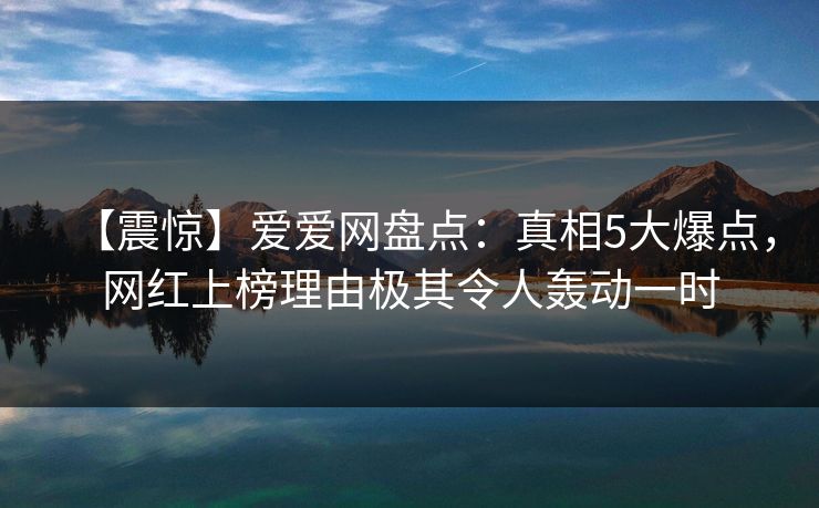 【震惊】爱爱网盘点：真相5大爆点，网红上榜理由极其令人轰动一时