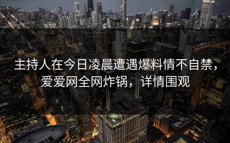 主持人在今日凌晨遭遇爆料情不自禁，爱爱网全网炸锅，详情围观