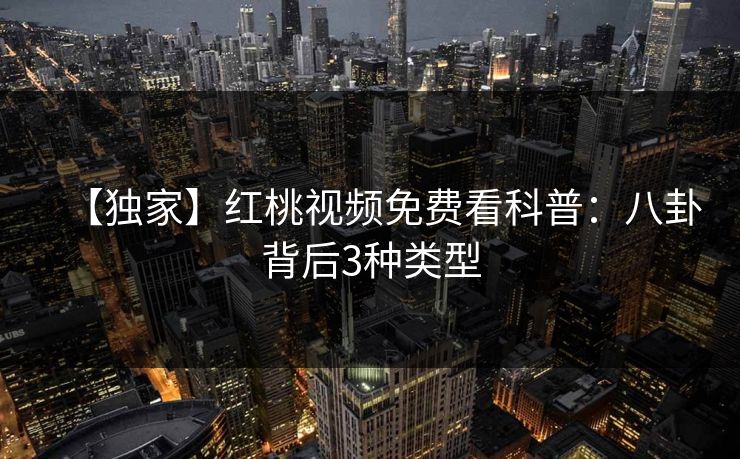 【独家】红桃视频免费看科普：八卦背后3种类型