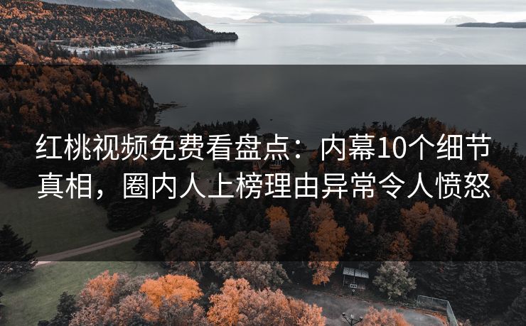 红桃视频免费看盘点：内幕10个细节真相，圈内人上榜理由异常令人愤怒