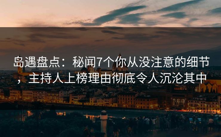 岛遇盘点：秘闻7个你从没注意的细节，主持人上榜理由彻底令人沉沦其中