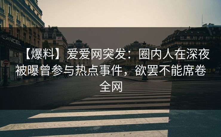 【爆料】爱爱网突发：圈内人在深夜被曝曾参与热点事件，欲罢不能席卷全网