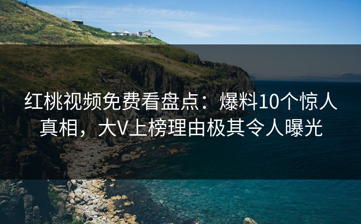 红桃视频免费看盘点：爆料10个惊人真相，大V上榜理由极其令人曝光