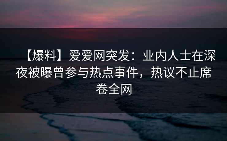 【爆料】爱爱网突发：业内人士在深夜被曝曾参与热点事件，热议不止席卷全网