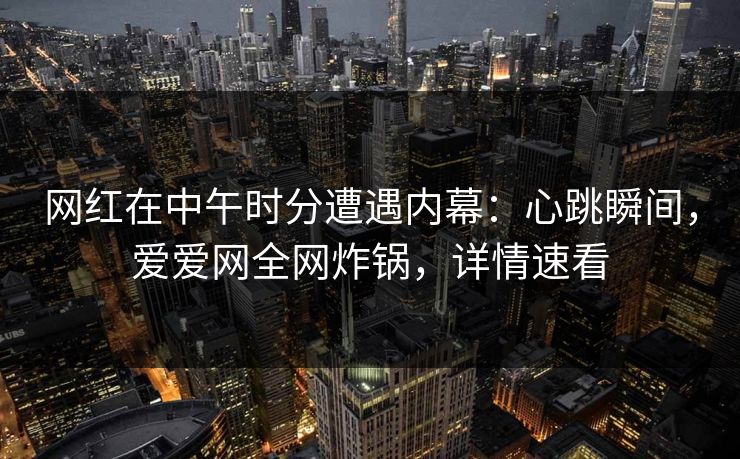 网红在中午时分遭遇内幕：心跳瞬间，爱爱网全网炸锅，详情速看