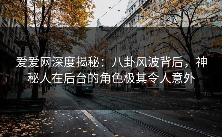 爱爱网深度揭秘：八卦风波背后，神秘人在后台的角色极其令人意外