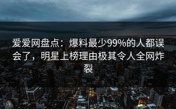 爱爱网盘点:爆料最少99%的人都误会了,明星上榜理由极其令人全网炸裂