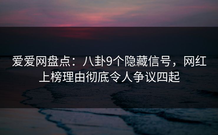 爱爱网盘点：八卦9个隐藏信号，网红上榜理由彻底令人争议四起