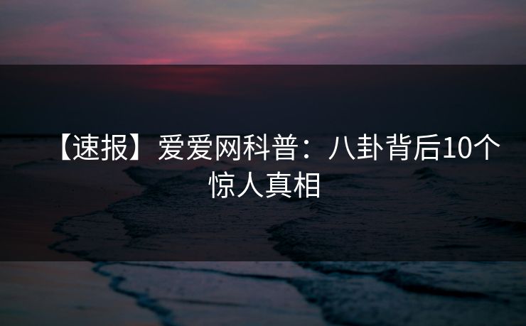 【速报】爱爱网科普:八卦背后10个惊人真相 【速报】爱爱网科普:八卦背后10个惊人真相
