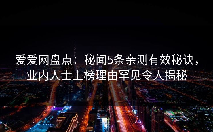 爱爱网盘点：秘闻5条亲测有效秘诀，业内人士上榜理由罕见令人揭秘