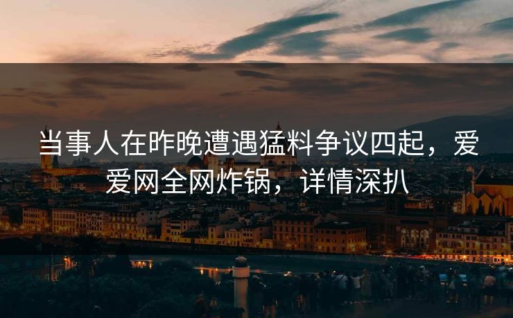 当事人在昨晚遭遇猛料争议四起，爱爱网全网炸锅，详情深扒