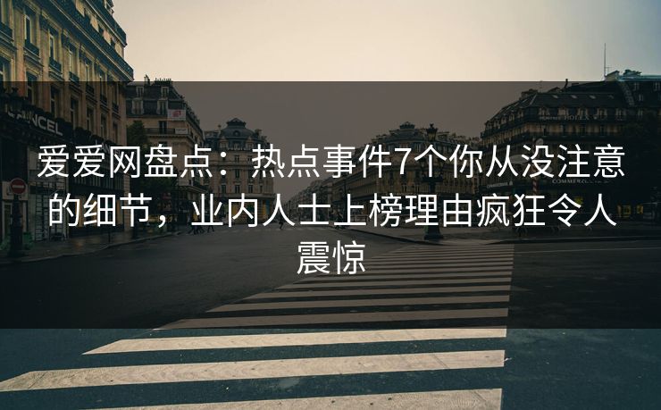 爱爱网盘点：热点事件7个你从没注意的细节，业内人士上榜理由疯狂令人震惊