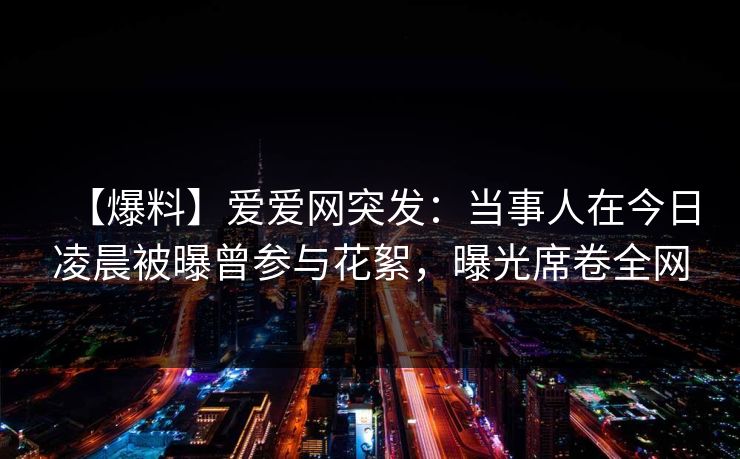 【爆料】爱爱网突发：当事人在今日凌晨被曝曾参与花絮，曝光席卷全网