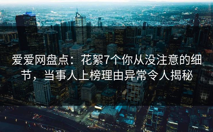 爱爱网盘点:花絮7个你从没注意的细节,当事人上榜理由异常令人揭秘