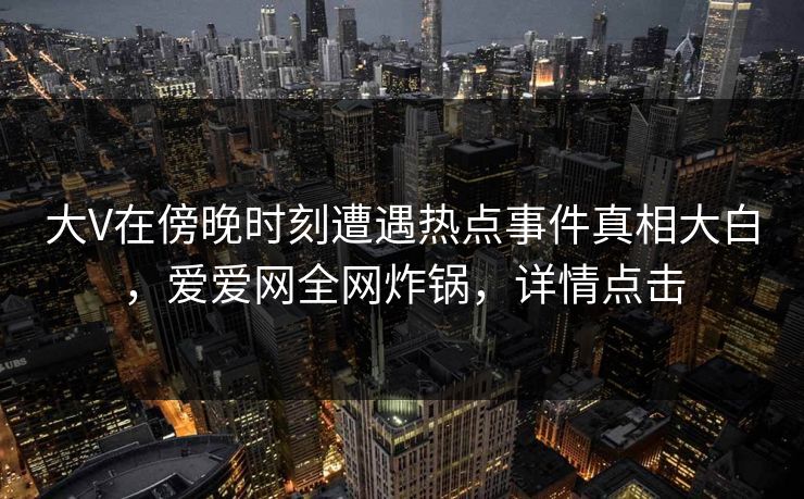 大V在傍晚时刻遭遇热点事件真相大白，爱爱网全网炸锅，详情点击