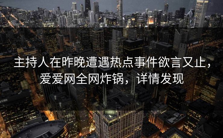 主持人在昨晚遭遇热点事件欲言又止，爱爱网全网炸锅，详情发现