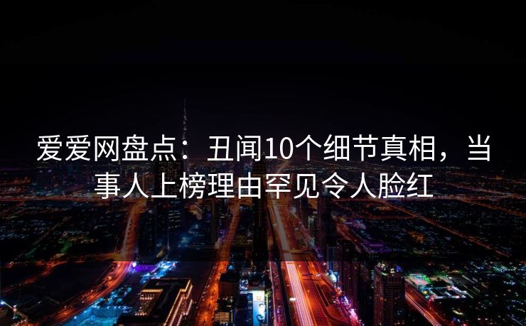 爱爱网盘点：丑闻10个细节真相，当事人上榜理由罕见令人脸红