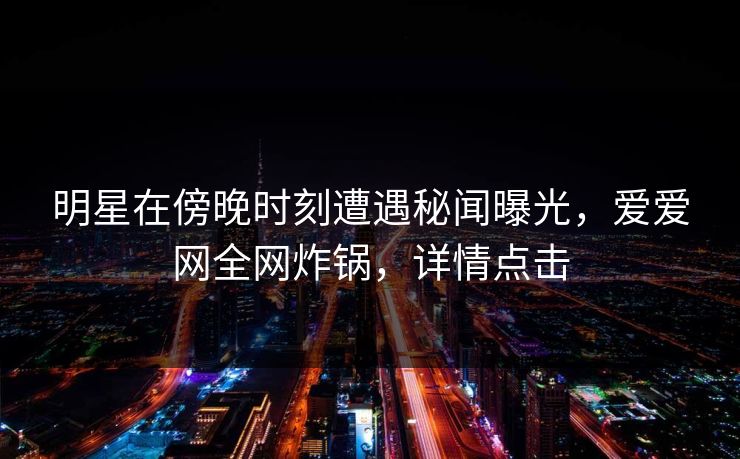 明星在傍晚时刻遭遇秘闻曝光，爱爱网全网炸锅，详情点击