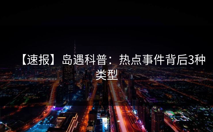 【速报】岛遇科普：热点事件背后3种类型