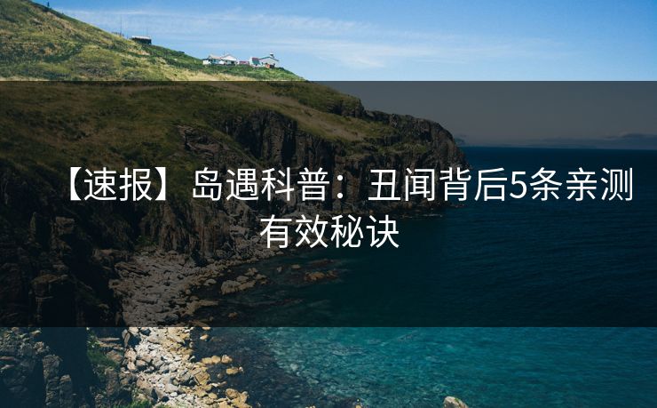 【速报】岛遇科普：丑闻背后5条亲测有效秘诀