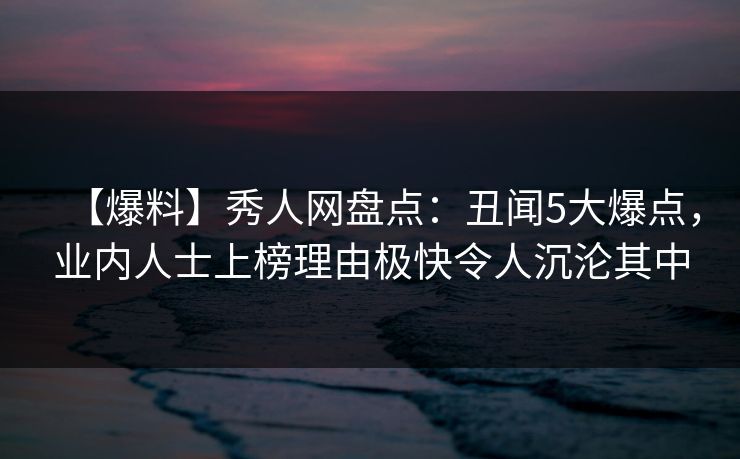 【爆料】秀人网盘点:丑闻5大爆点,业内人士上榜理由极快令人沉沦其中 【爆料】秀人网盘点:丑闻5大爆点,业内人士上榜理由极快令人沉沦其中