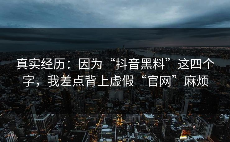 真实经历：因为“抖音黑料”这四个字，我差点背上虚假“官网”麻烦