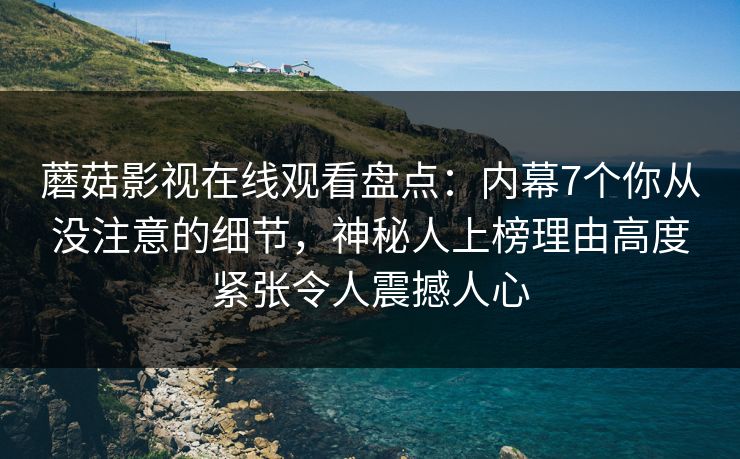 蘑菇影视在线观看盘点：内幕7个你从没注意的细节，神秘人上榜理由高度紧张令人震撼人心