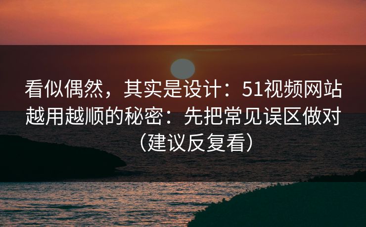 看似偶然,其实是设计:51视频网站越用越顺的秘密:先把常见误区做对(建议反复看) 看似偶然,其实是设计:51视频网站越用越顺的秘密:先把常见误区做对(建议反复看)