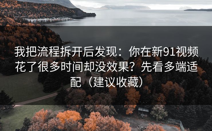 我把流程拆开后发现:你在新91视频花了很多时间却没效果?先看多端适配(建议收藏) 我把流程拆开后发现:你在新91视频花了很多时间却没效果?先看多端适配(建议收藏)