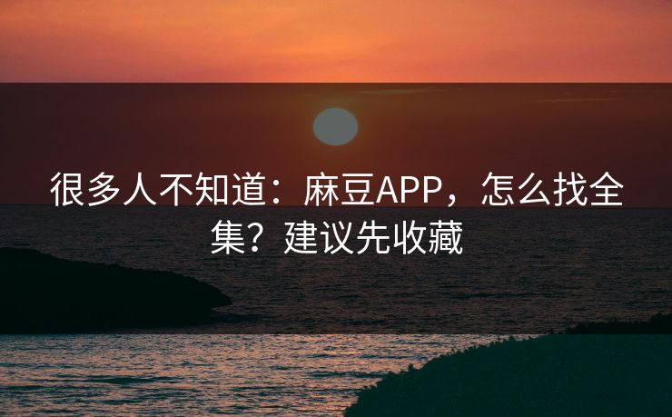 详细阅读:很多人不知道:麻豆APP,怎么找全集?建议先收藏 很多人不知道:麻豆APP,怎么找全集?建议先收藏