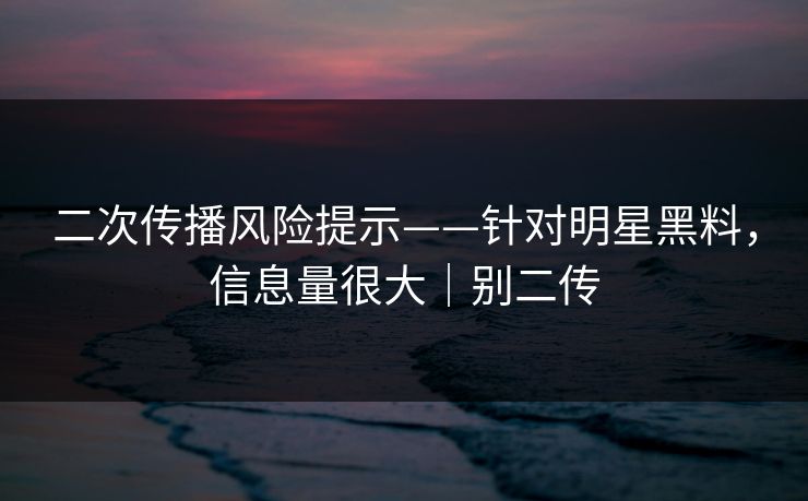 二次传播风险提示——针对明星黑料,信息量很大|别二传 二次传播风险提示——针对明星黑料,信息量很大|别二传