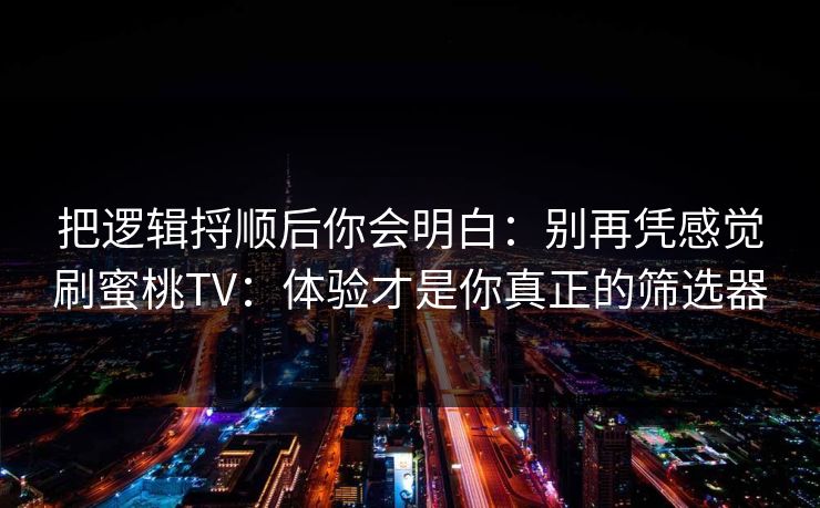 把逻辑捋顺后你会明白:别再凭感觉刷蜜桃TV:体验才是你真正的筛选器