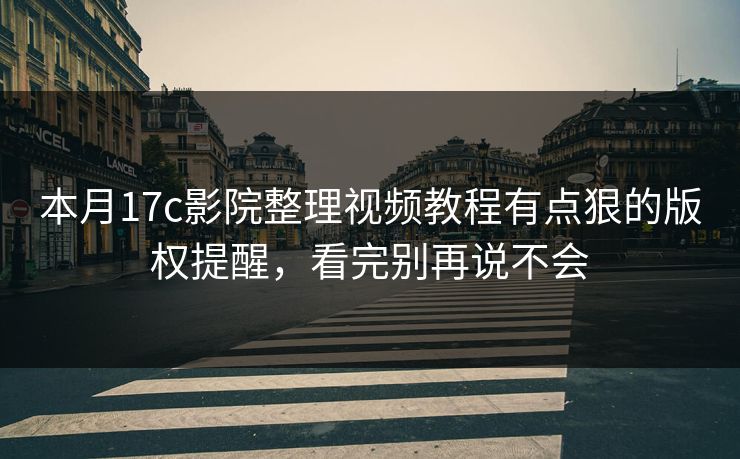 本月17c影院整理视频教程有点狠的版权提醒,看完别再说不会