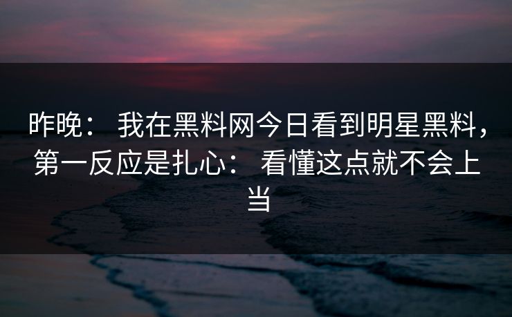 昨晚： 我在黑料网今日看到明星黑料，第一反应是扎心： 看懂这点就不会上当